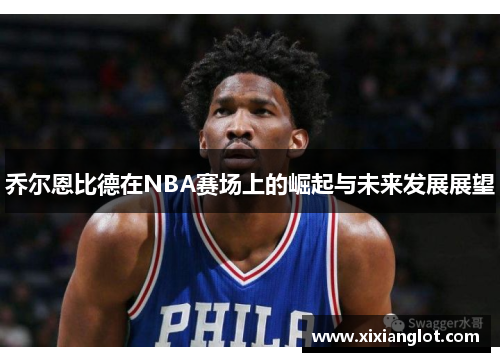 乔尔恩比德在NBA赛场上的崛起与未来发展展望