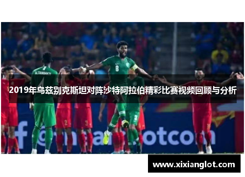 2019年乌兹别克斯坦对阵沙特阿拉伯精彩比赛视频回顾与分析