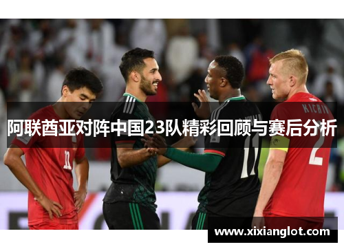 阿联酋亚对阵中国23队精彩回顾与赛后分析
