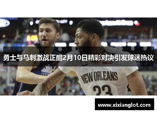 勇士与马刺激战正酣2月10日精彩对决引发球迷热议